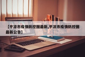 【平凉市疫情防控图最新,平凉市疫情防控图最新公告】