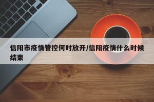 信阳市疫情管控何时放开/信阳疫情什么时候结束