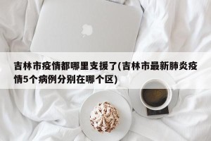 吉林市疫情都哪里支援了(吉林市最新肺炎疫情5个病例分别在哪个区)