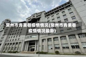 常州市青果巷疫情情况(常州市青果巷疫情情况最新)