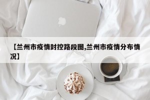【兰州市疫情封控路段图,兰州市疫情分布情况】