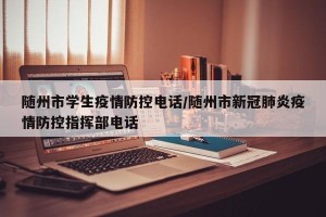 随州市学生疫情防控电话/随州市新冠肺炎疫情防控指挥部电话