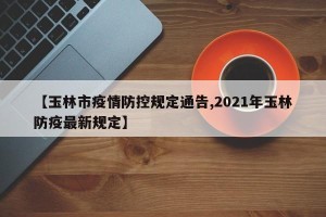 【玉林市疫情防控规定通告,2021年玉林防疫最新规定】