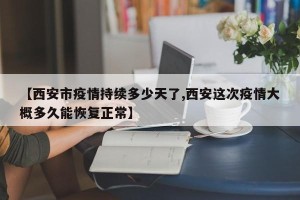 【西安市疫情持续多少天了,西安这次疫情大概多久能恢复正常】
