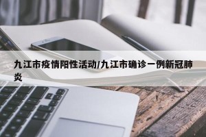 九江市疫情阳性活动/九江市确诊一例新冠肺炎