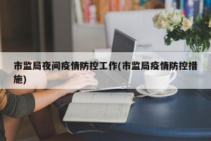 市监局夜间疫情防控工作(市监局疫情防控措施)