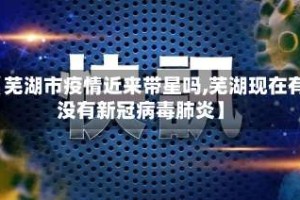 【芜湖市疫情近来带星吗,芜湖现在有没有新冠病毒肺炎】
