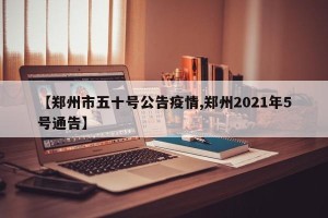【郑州市五十号公告疫情,郑州2021年5号通告】
