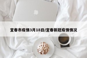宜春市疫情3月18日/宜春新冠疫情情况