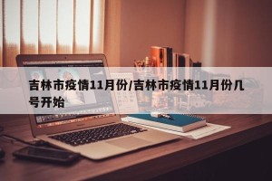 吉林市疫情11月份/吉林市疫情11月份几号开始