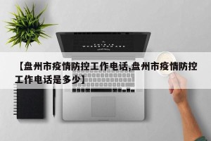 【盘州市疫情防控工作电话,盘州市疫情防控工作电话是多少】