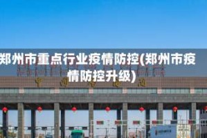 郑州市重点行业疫情防控(郑州市疫情防控升级)
