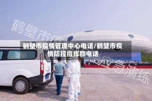 鹤壁市疫情管理中心电话/鹤壁市疫情防控指挥部电话