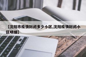 【沈阳市疫情封闭多少小区,沈阳疫情封闭小区明细】