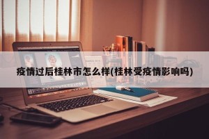 疫情过后桂林市怎么样(桂林受疫情影响吗)