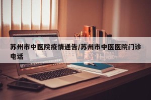 苏州市中医院疫情通告/苏州市中医医院门诊电话