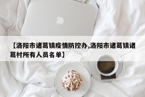 【洛阳市诸葛镇疫情防控办,洛阳市诸葛镇诸葛村所有人员名单】