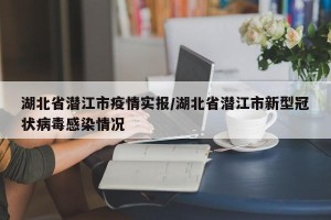 湖北省潜江市疫情实报/湖北省潜江市新型冠状病毒感染情况