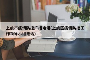 上虞市疫情防控广播电话(上虞区疫情防控工作领导小组电话)