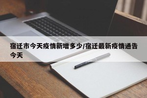 宿迁市今天疫情新增多少/宿迁最新疫情通告今天