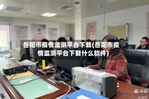 岳阳市疫情监测平台下载(岳阳市疫情监测平台下载什么软件)