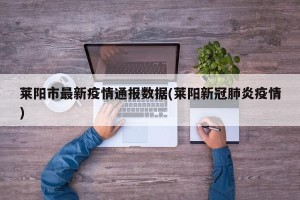 莱阳市最新疫情通报数据(莱阳新冠肺炎疫情)
