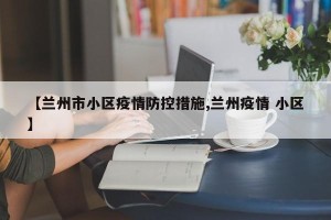 【兰州市小区疫情防控措施,兰州疫情 小区】