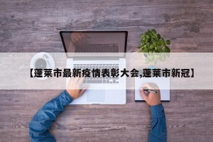 【蓬莱市最新疫情表彰大会,蓬莱市新冠】