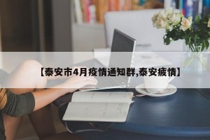【泰安市4月疫情通知群,泰安疲情】
