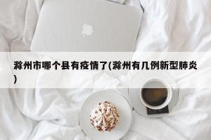 滁州市哪个县有疫情了(滁州有几例新型肺炎)