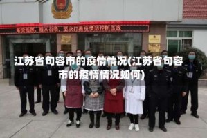 江苏省句容市的疫情情况(江苏省句容市的疫情情况如何)