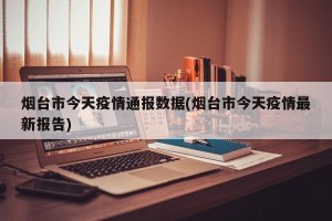 烟台市今天疫情通报数据(烟台市今天疫情最新报告)