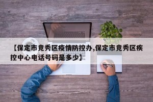 【保定市竞秀区疫情防控办,保定市竞秀区疾控中心电话号码是多少】