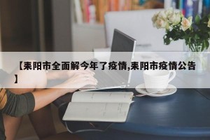 【耒阳市全面解今年了疫情,耒阳市疫情公告】