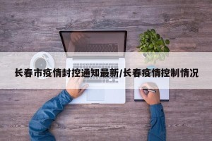 长春市疫情封控通知最新/长春疫情控制情况