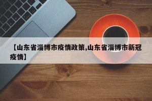 【山东省淄博市疫情政策,山东省淄博市新冠疫情】