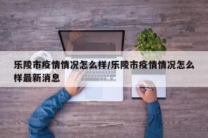 乐陵市疫情情况怎么样/乐陵市疫情情况怎么样最新消息