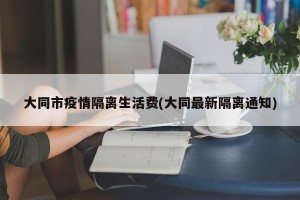 大同市疫情隔离生活费(大同最新隔离通知)