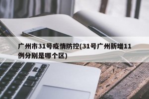 广州市31号疫情防控(31号广州新增11例分别是哪个区)