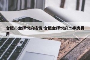 合肥市金辉悦府疫情/合肥金辉悦府二手房费用