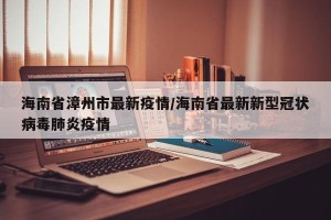 海南省漳州市最新疫情/海南省最新新型冠状病毒肺炎疫情