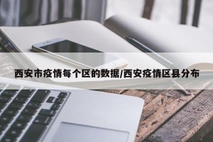 西安市疫情每个区的数据/西安疫情区县分布