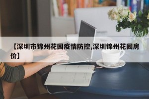 【深圳市锦州花园疫情防控,深圳锦州花园房价】