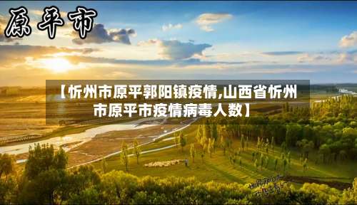 【忻州市原平郭阳镇疫情,山西省忻州市原平市疫情病毒人数】-第1张图片