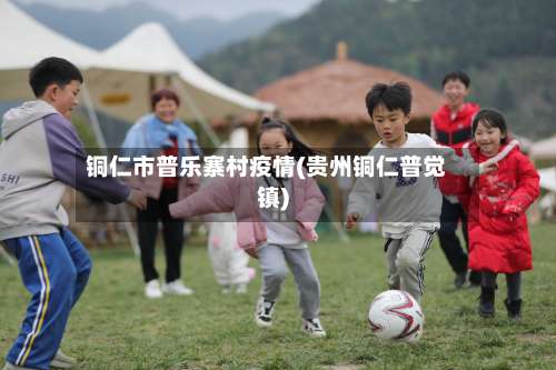 铜仁市普乐寨村疫情(贵州铜仁普觉镇)-第2张图片