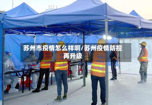 苏州市疫情怎么样啊/苏州疫情防控再升级-第1张图片