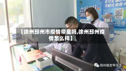 【徐州邳州市疫情带星吗,徐州邳州疫情怎么样】-第2张图片