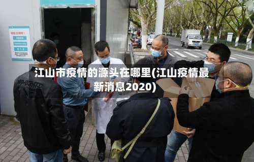 江山市疫情的源头在哪里(江山疫情最新消息2020)-第2张图片