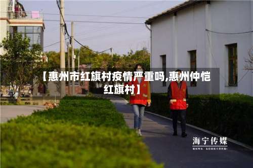 【惠州市红旗村疫情严重吗,惠州仲恺红旗村】-第1张图片