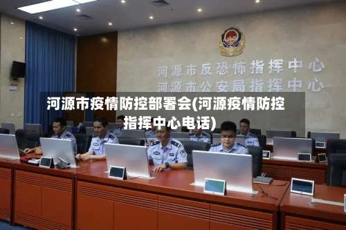 河源市疫情防控部署会(河源疫情防控指挥中心电话)-第1张图片